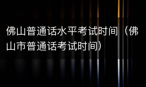 佛山普通话水平考试时间（佛山市普通话考试时间）