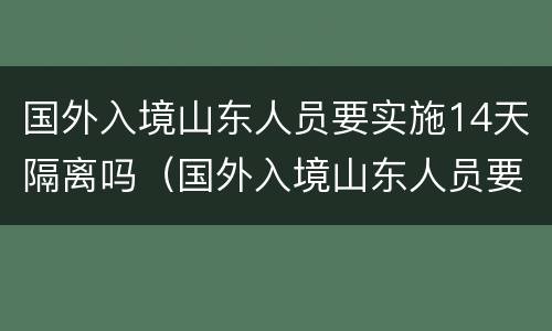 国外入境山东人员要实施14天隔离吗（国外入境山东人员要实施14天隔离吗）