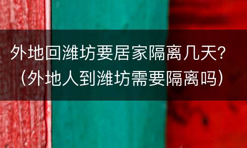 外地回潍坊要居家隔离几天？（外地人到潍坊需要隔离吗）