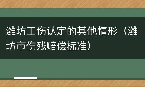 潍坊工伤认定的其他情形（潍坊市伤残赔偿标准）