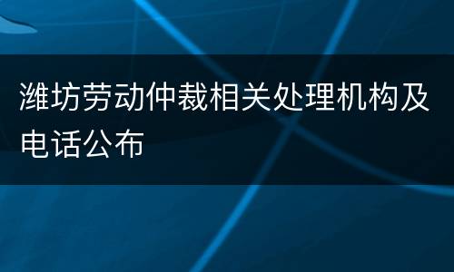 潍坊劳动仲裁相关处理机构及电话公布