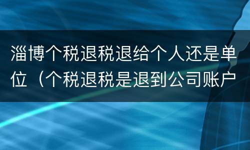 淄博个税退税退给个人还是单位（个税退税是退到公司账户还是个人账户）