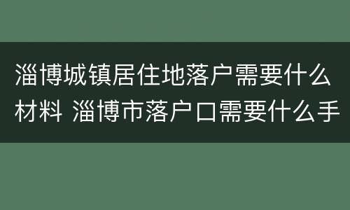 淄博城镇居住地落户需要什么材料 淄博市落户口需要什么手续