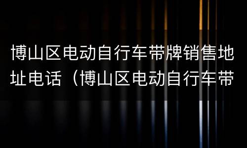 博山区电动自行车带牌销售地址电话（博山区电动自行车带牌销售地址电话是多少）