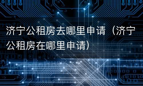 济宁公租房去哪里申请（济宁公租房在哪里申请）