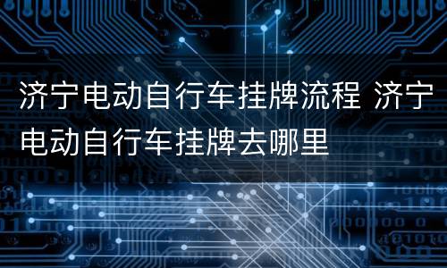 济宁电动自行车挂牌流程 济宁电动自行车挂牌去哪里