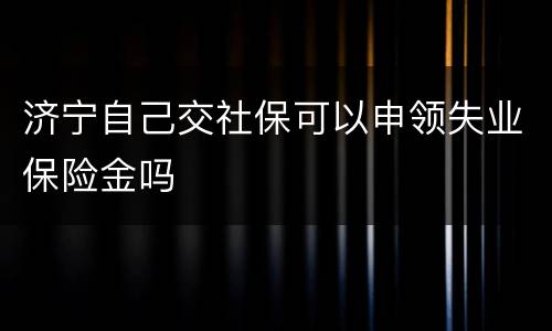 济宁自己交社保可以申领失业保险金吗
