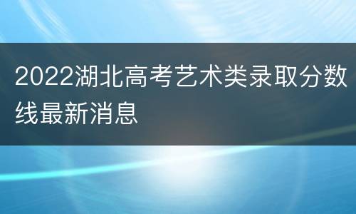2022湖北高考艺术类录取分数线最新消息