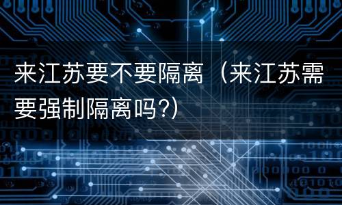 来江苏要不要隔离（来江苏需要强制隔离吗?）