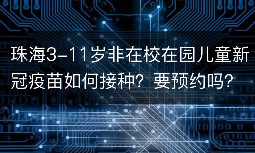 珠海3-11岁非在校在园儿童新冠疫苗如何接种？要预约吗？