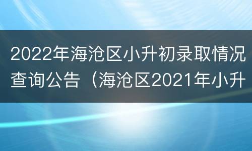 2022年海沧区小升初录取情况查询公告（海沧区2021年小升初录取结果查询）