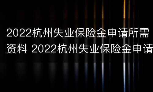 2022杭州失业保险金申请所需资料 2022杭州失业保险金申请所需资料清单