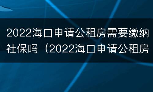 2022海口申请公租房需要缴纳社保吗（2022海口申请公租房需要缴纳社保吗）