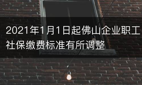 2021年1月1日起佛山企业职工社保缴费标准有所调整