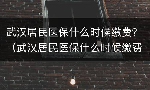 武汉居民医保什么时候缴费？（武汉居民医保什么时候缴费好）