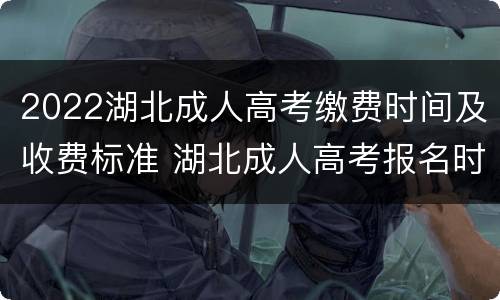 2022湖北成人高考缴费时间及收费标准 湖北成人高考报名时间2022