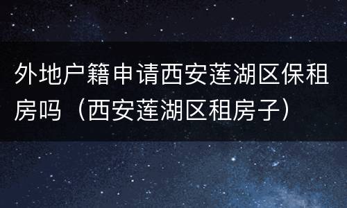 外地户籍申请西安莲湖区保租房吗（西安莲湖区租房子）