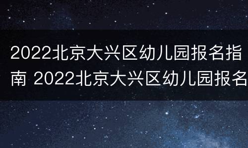 2022北京大兴区幼儿园报名指南 2022北京大兴区幼儿园报名指南图片