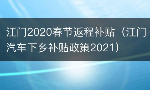 江门2020春节返程补贴（江门汽车下乡补贴政策2021）
