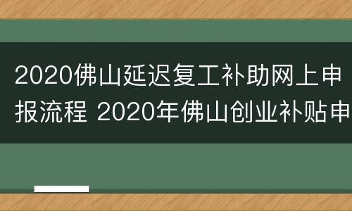 2020佛山延迟复工补助网上申报流程 2020年佛山创业补贴申请流程