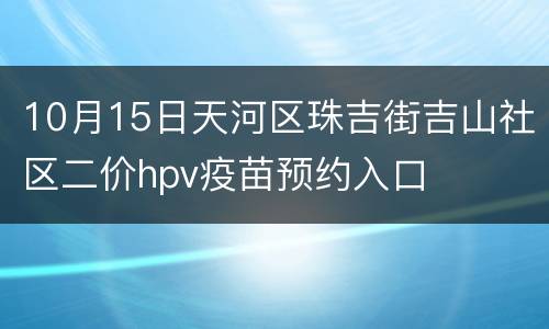 10月15日天河区珠吉街吉山社区二价hpv疫苗预约入口