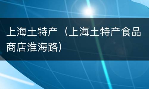 上海土特产（上海土特产食品商店淮海路）
