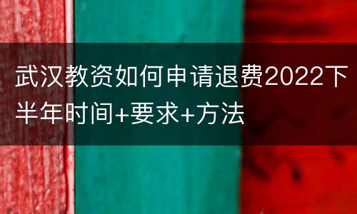 武汉教资如何申请退费2022下半年时间+要求+方法