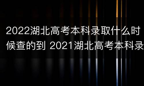 2022湖北高考本科录取什么时候查的到 2021湖北高考本科录取时间