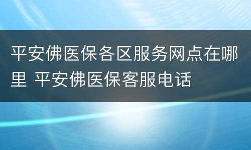 平安佛医保各区服务网点在哪里 平安佛医保客服电话