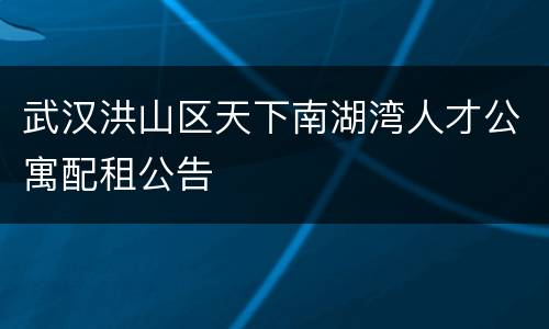 武汉洪山区天下南湖湾人才公寓配租公告