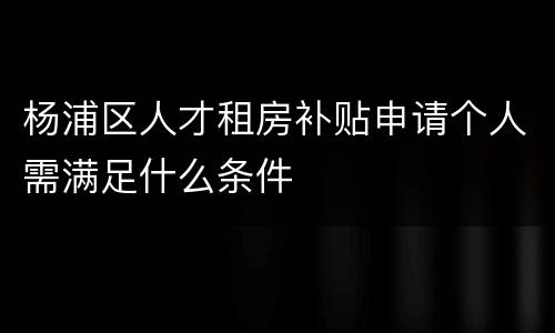 杨浦区人才租房补贴申请个人需满足什么条件