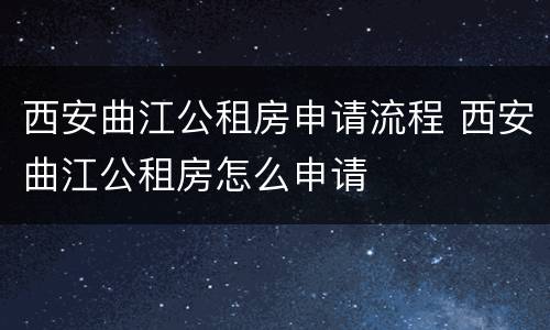西安曲江公租房申请流程 西安曲江公租房怎么申请