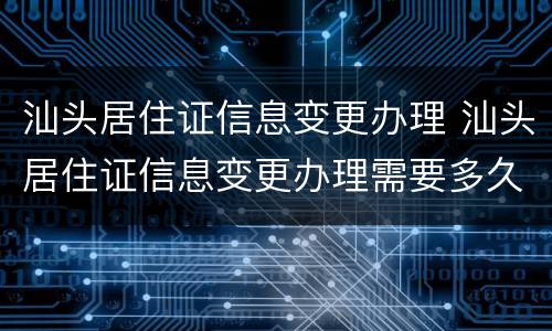 汕头居住证信息变更办理 汕头居住证信息变更办理需要多久
