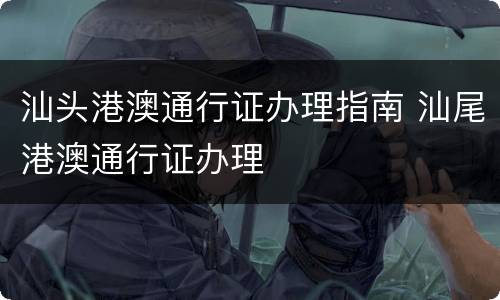 汕头港澳通行证办理指南 汕尾港澳通行证办理