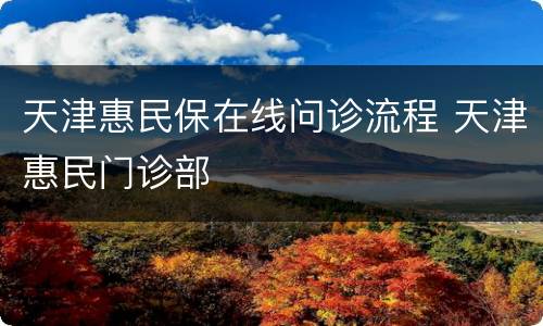 天津惠民保在线问诊流程 天津惠民门诊部