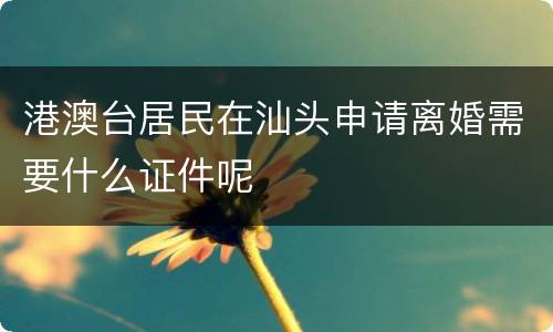 港澳台居民在汕头申请离婚需要什么证件呢