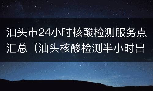 汕头市24小时核酸检测服务点汇总（汕头核酸检测半小时出结果）
