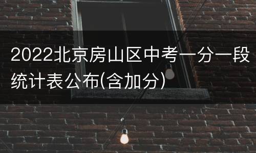 2022北京房山区中考一分一段统计表公布(含加分)