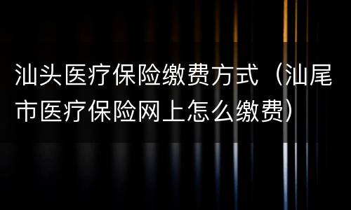 汕头医疗保险缴费方式（汕尾市医疗保险网上怎么缴费）