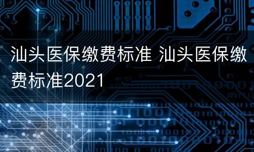汕头医保缴费标准 汕头医保缴费标准2021