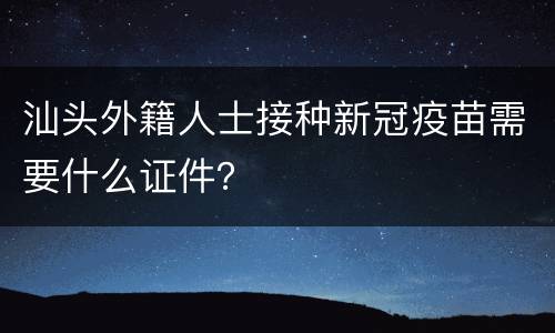 汕头外籍人士接种新冠疫苗需要什么证件？