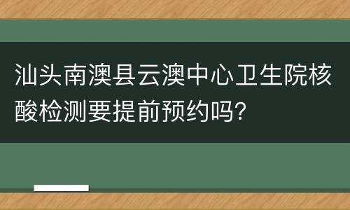 汕头南澳县云澳中心卫生院核酸检测要提前预约吗？