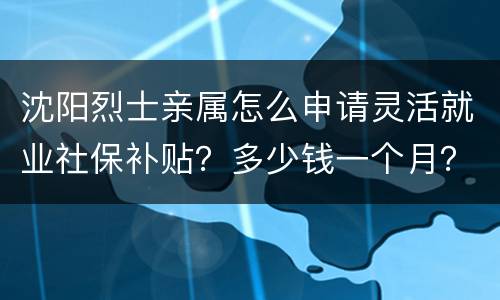 沈阳烈士亲属怎么申请灵活就业社保补贴？多少钱一个月？