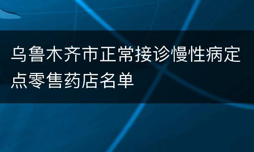 乌鲁木齐市正常接诊慢性病定点零售药店名单