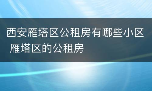 西安雁塔区公租房有哪些小区 雁塔区的公租房