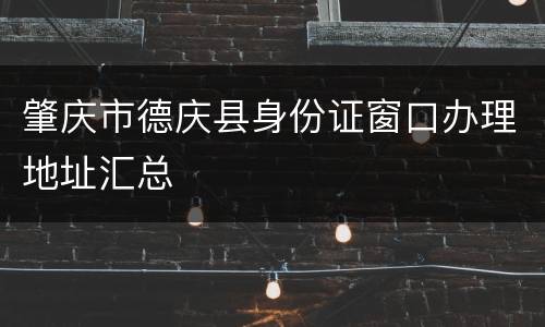 肇庆市德庆县身份证窗口办理地址汇总