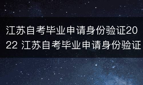 江苏自考毕业申请身份验证2022 江苏自考毕业申请身份验证2022几年
