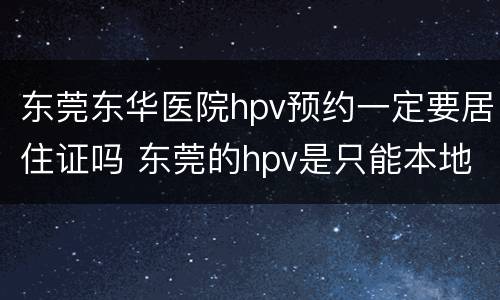 东莞东华医院hpv预约一定要居住证吗 东莞的hpv是只能本地人预约吗