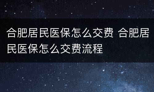 合肥居民医保怎么交费 合肥居民医保怎么交费流程