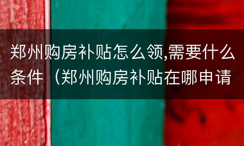 郑州购房补贴怎么领,需要什么条件（郑州购房补贴在哪申请）